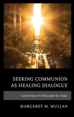 Seeking Communion as Healing Dialogue: Gabriel Marcel's Philosophy for Today by Mullan, Margaret M.
