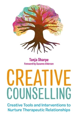 Creative Counselling: Creative Tools and Interventions to Nurture Therapeutic Relationships by Sharpe, Tanja