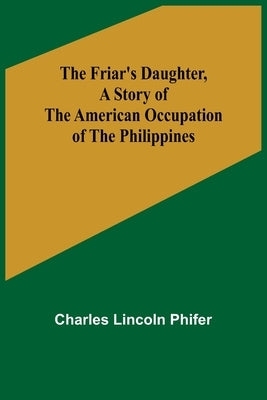 The Friar's Daughter, A Story of the American Occupation of the Philippines by Lincoln Phifer, Charles