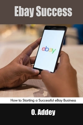 Ebay Success: How to Starting a Successful eBay Business by Addey, O.