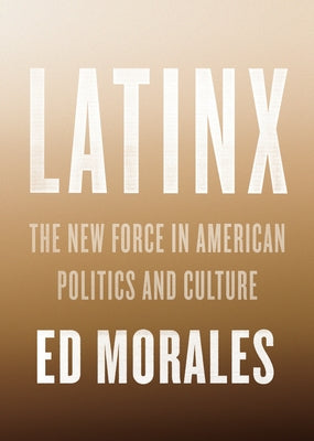 Latinx: The New Force in American Politics and Culture by Morales, Ed