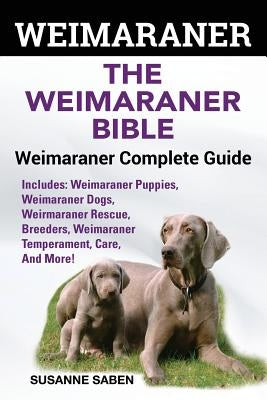 Weimaraner: The Weimaranar Bible: Weimaraner Complete Guide. Includes: Weimaraner Puppies, Weimaraner Dogs, Weimaraner Rescue, Bre by Saben, Susanne