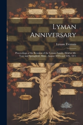 Lyman Anniversary: Proceedings at the Reunion of the Lyman Family, Held at Mt. Tom and Springfield, Mass., August 30Th and 31St, 1871 by Tremain, Lyman
