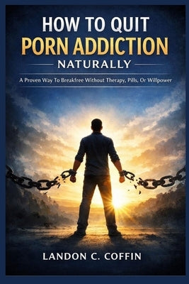 How to Quit Porn Addiction Naturally: A Proven Way To Breakfree Without Therapy, Pills, Or Willpower by C. Coffin, Landon