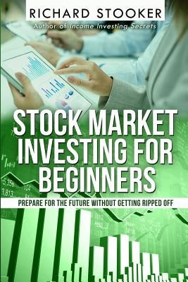 Stock Market Investing for Beginners: How Anyone Can Have a Wealthy Retirement by Ignoring Much of the Standard Advice and Without Wasting Time or Get by Stooker, Richard