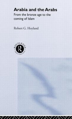 Arabia and the Arabs: From the Bronze Age to the Coming of Islam by Hoyland, Robert G.