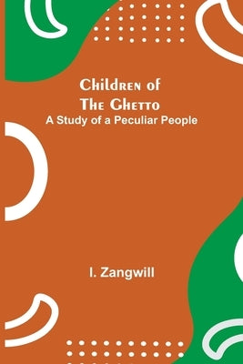 Children of the Ghetto; A Study of a Peculiar People by Zangwill, I.