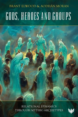 Gods, Heroes and Groups: Relational Dynamics Through Mythic Archetypes by Elwood, Brant