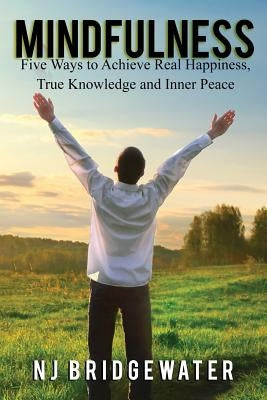 Mindfulness: Five Ways to Achieve Real Happiness, True Knowledge and Inner Peace by Bridgewater, N. J.