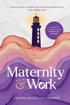 Maternity & Work: A Guide for You, Your Support System & Your Manager by Asiodu-Otughwor, Isioma