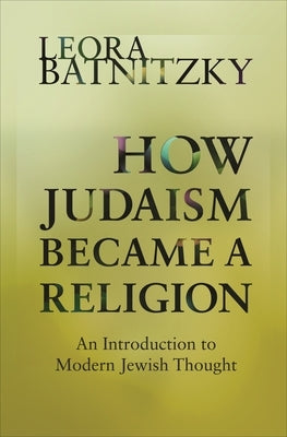 How Judaism Became a Religion: An Introduction to Modern Jewish Thought by Batnitzky, Leora