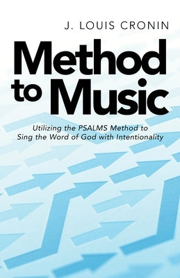 Method to Music: Utilizing the Psalms Method to Sing the Word of God with Intentionality by Cronin, J. Louis