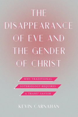 The Disappearance of Eve and the Gender of Christ: Why Traditional Soteriology Requires a Trans Savior by Carnahan, Kevin