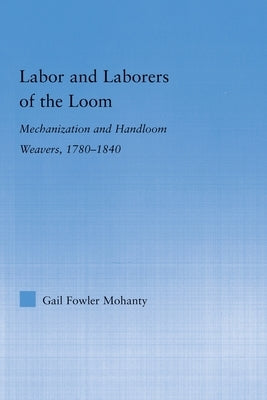 Labor and Laborers of the Loom: Mechanization and Handloom Weavers, 1780-1840 by Fowler Mohanty, Gail