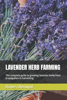 Lavender Herb Farming: The complete guide to growing lavender herbs from propagation to harvesting by Cheruiyot, Davies