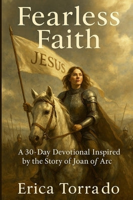 Fearless Faith: A 30-Day Devotional Inspired by the Story of Joan of Arc by Torrado, Erica