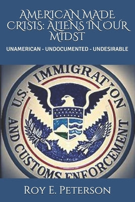 American Made Crisis: Aliens in Our Midst: Unamerican - Undocumented - Undesirable by Peterson, Roy E.