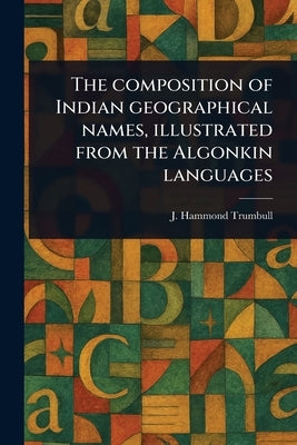 The Composition of Indian Geographical Names, Illustrated From the Algonkin Languages by Trumbull, J. Hammond (James Hammond)