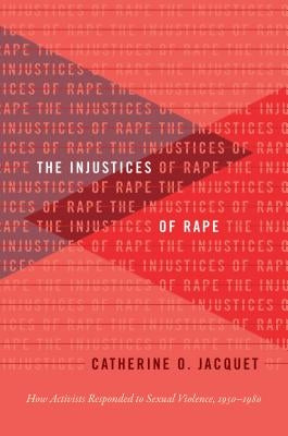 The Injustices of Rape: How Activists Responded to Sexual Violence, 1950-1980 by Jacquet, Catherine O.
