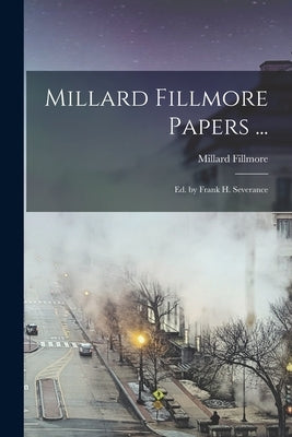 Millard Fillmore Papers ...: Ed. by Frank H. Severance by Fillmore, Millard