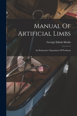 Manual Of Artificial Limbs: An Exhaustive Exposition Of Prothesis by Marks, George Edwin