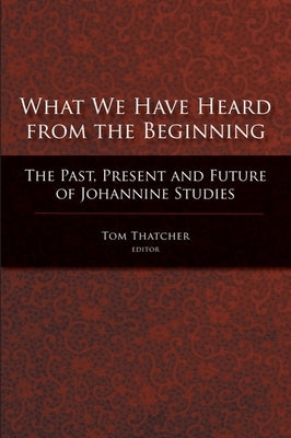 What We Have Heard from the Beginning: The Past, Present, and Future of Johannine Studies by Thatcher, Tom