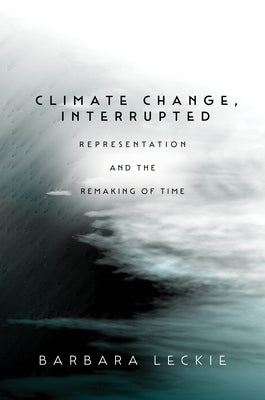 Climate Change, Interrupted: Representation and the Remaking of Time by Leckie, Barbara