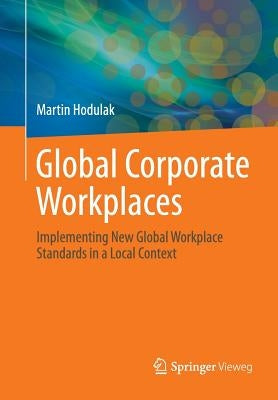 Global Corporate Workplaces: Implementing New Global Workplace Standards in a Local Context by Hodulak, Martin
