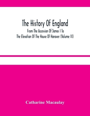 The History Of England: From The Accession Of James I To The Elevation Of The House Of Hanover (Volume Iii) by Macaulay, Catharine