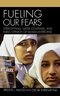 Fueling Our Fears: Stereotyping, Media Coverage, and Public Opinion of Muslim Americans by Nacos, Brigitte
