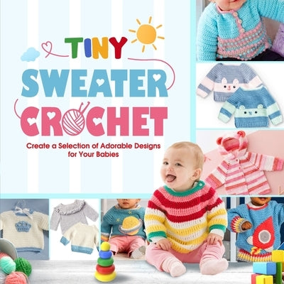 Tiny Sweater Crochet: Create a Selection of Adorable Designs for Your Babies by Reynolds, Olivia