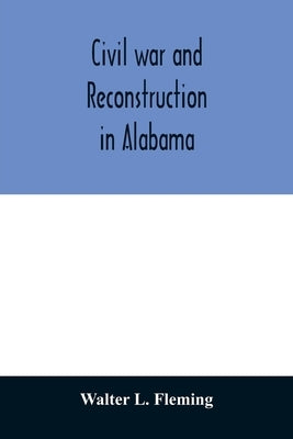 Civil war and reconstruction in Alabama by L. Fleming, Walter