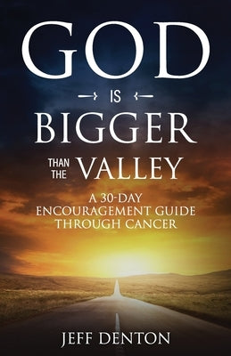 God Is Bigger Than The Valley: A 30-Day Encouragement Guide Through Cancer by Denton, Jeff