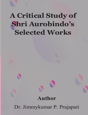 A Critical Study of Sri Aurobindo's Selected Works by Prajapati, Jimmy