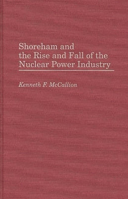 Shoreham and the Rise and Fall of the Nuclear Power Industry by McCallion, Kenneth F.