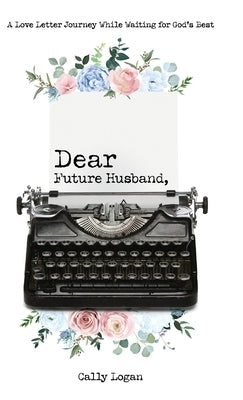 Dear Future Husband: A Love Letter Journey While Waiting for God's Best by Logan, Cally