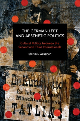 The German Left and Aesthetic Politics: Cultural Politics Between the Second and Third Internationals by Gaughan, Martin I.
