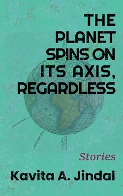 The Planet Spins On Its Axis, Regardless by Jindal, Kavita A.
