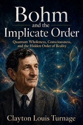Bohm and the Implicate Order: Quantum Wholeness, Consciousness, and the Hidden Order of Reality by Turnage, Clayton Louis
