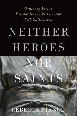 Neither Heroes Nor Saints: Ordinary Virtue, Extraordinary Virtue, and Self-Cultivation by Stangl, Rebecca