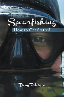 Spearfishing: How to Get Started by Peterson, Doug