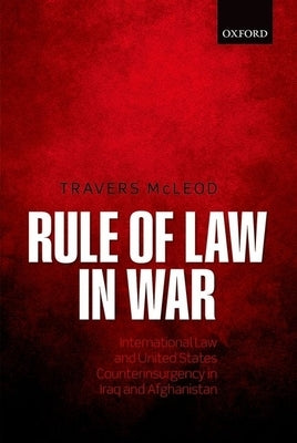 Rule of Law in War: International Law and United States Counterinsurgency Doctrine in the Iraq and Afghanistan Wars by McLeod, Travers