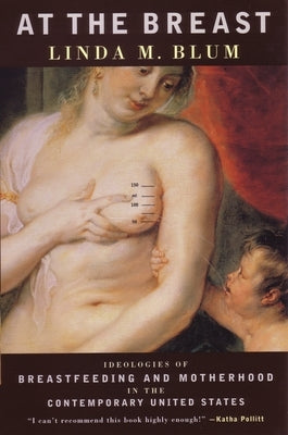At the Breast: Ideologies of Breastfeeding and Motherhood in the Contemporary United States by Blum, Linda