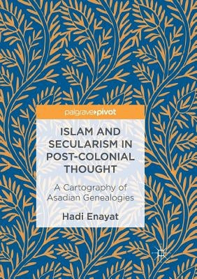 Islam and Secularism in Post-Colonial Thought: A Cartography of Asadian Genealogies by Enayat, Hadi