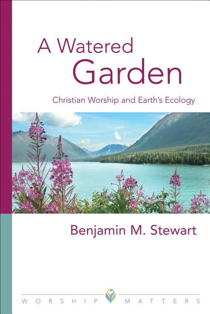A Watered Garden: Christian Worship and Earth's Ecology by Stewart, Benjamin M.