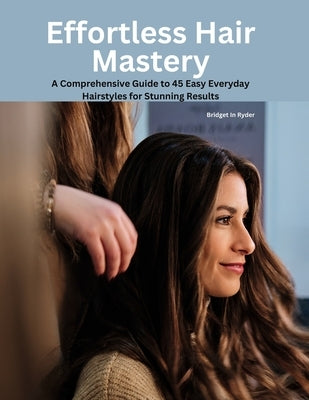 Effortless Hair Mastery: A Comprehensive Guide to 45 Easy Everyday Hairstyles for Stunning Results by Ryder, Bridget In
