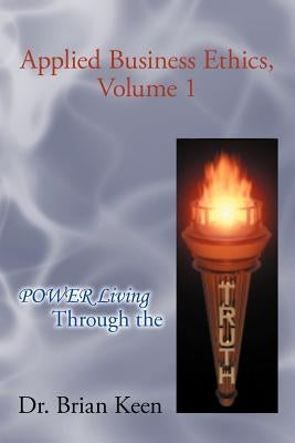 Applied Business Ethics, Volume 1: Power Living Through the Truth by Keen, Brian
