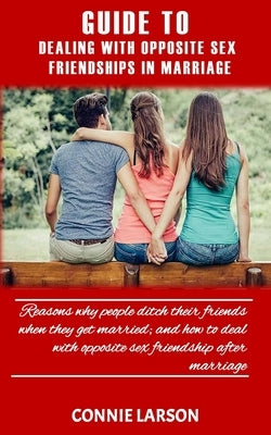 Guide to Dealing with Opposite Sex Friendships in Marriage: Reasons why people ditch their friends when they get married; and how to deal with opposit by Larson, Connie
