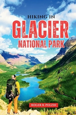Hiking in Glacier National Park: The Essential Trail Guide to Day Hikes, Backpacking Adventures, Wildlife Encounters & Planning Tips in Montana's Rugg by Polzin, Roger B.