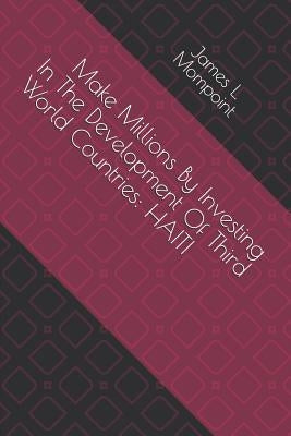 Make Millions by Investing in the Development of Third World Countries: Haiti by Mompoint, James L.